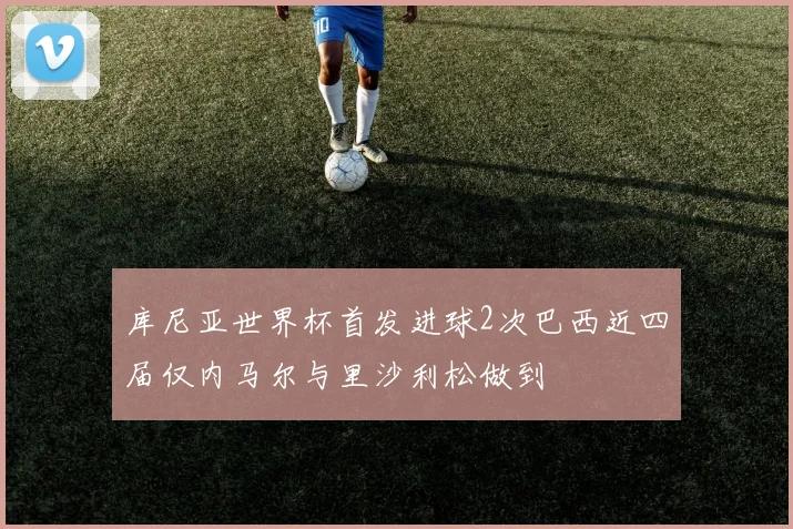 库尼亚世界杯首发进球2次巴西近四届仅内马尔与里沙利松做到