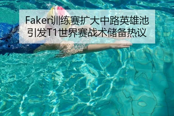 Faker训练赛扩大中路英雄池引发T1世界赛战术储备热议