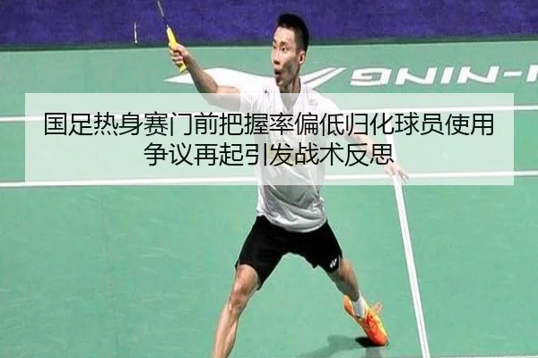 国足热身赛门前把握率偏低归化球员使用争议再起引发战术反思 - leyucom