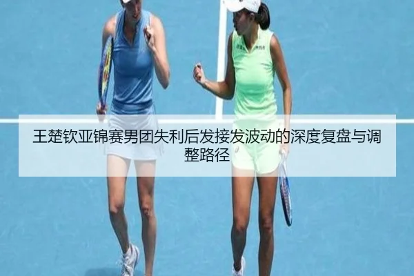 王楚钦亚锦赛男团失利后发接发波动的深度复盘与调整路径 - leyucom