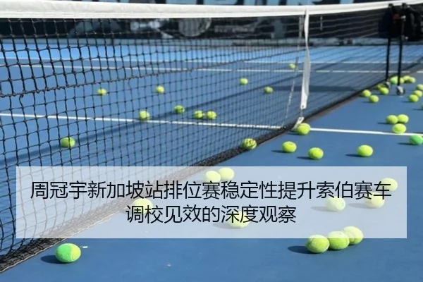 周冠宇新加坡站排位赛稳定性提升索伯赛车调校见效的深度观察 - leyucom
